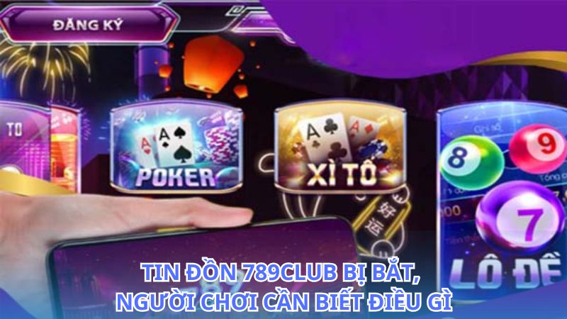 789Club bị bắt, đây là những thông tin bạn cần nắm rõ